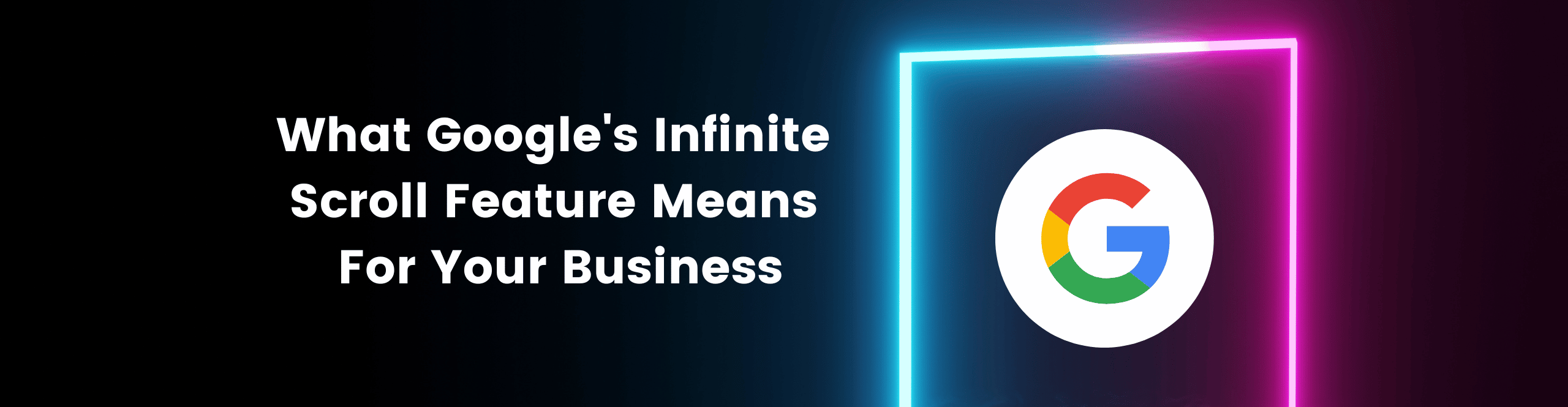Google’s Infinite Scroll Feature and What it Means for Your Business